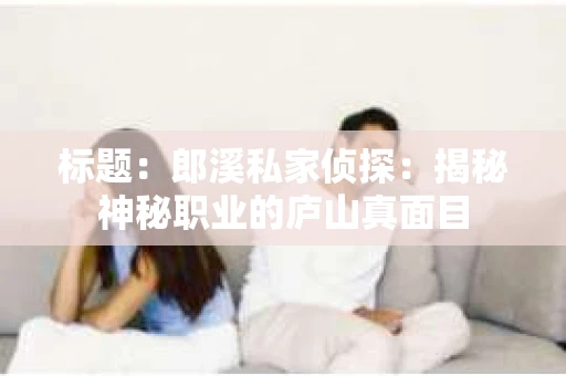 标题：郎溪私家侦探：揭秘神秘职业的庐山真面目