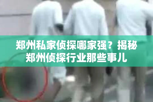 郑州私家侦探哪家强？揭秘郑州侦探行业那些事儿
