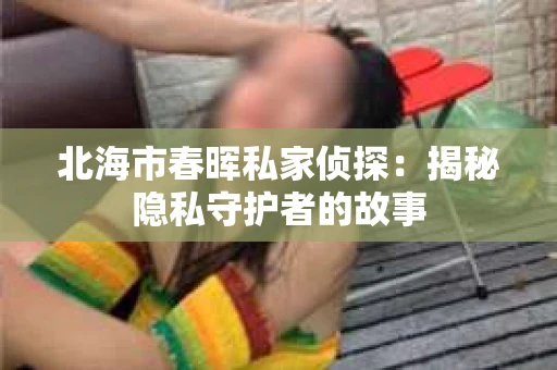 北海市春晖私家侦探：揭秘隐私守护者的故事