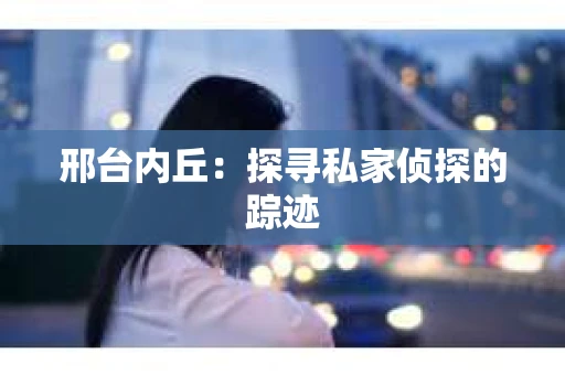 邢台内丘：探寻私家侦探的踪迹