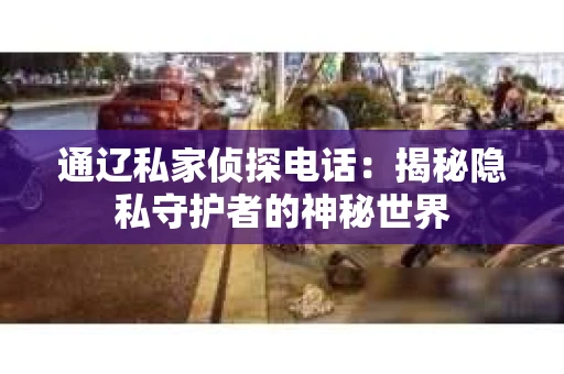 通辽私家侦探电话：揭秘隐私守护者的神秘世界