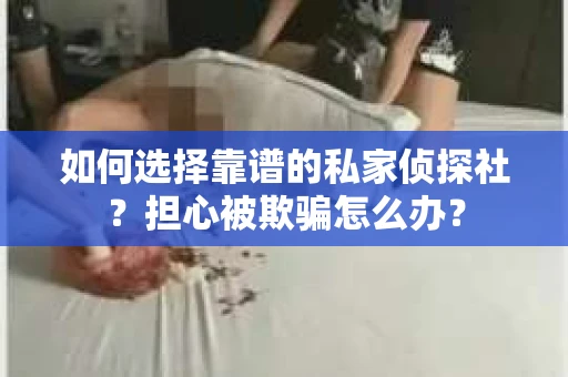 如何选择靠谱的私家侦探社？担心被欺骗怎么办？