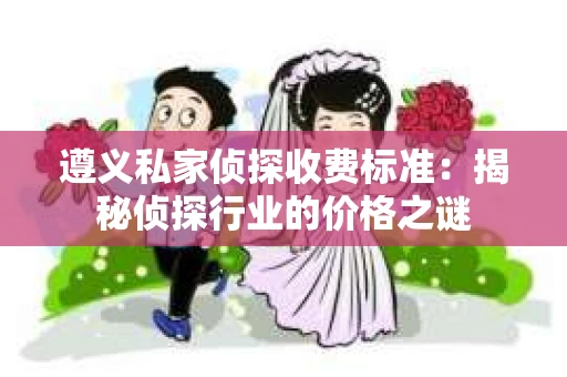 遵义私家侦探收费标准：揭秘侦探行业的价格之谜