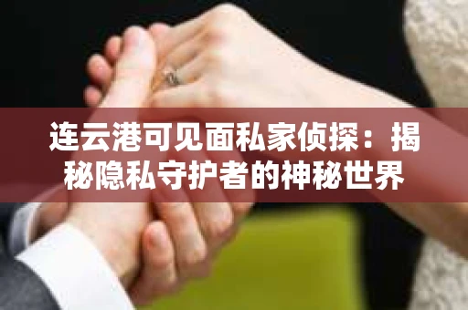 连云港可见面私家侦探：揭秘隐私守护者的神秘世界