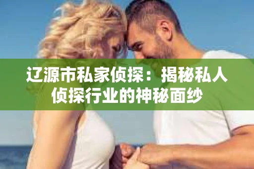 辽源市私家侦探：揭秘私人侦探行业的神秘面纱