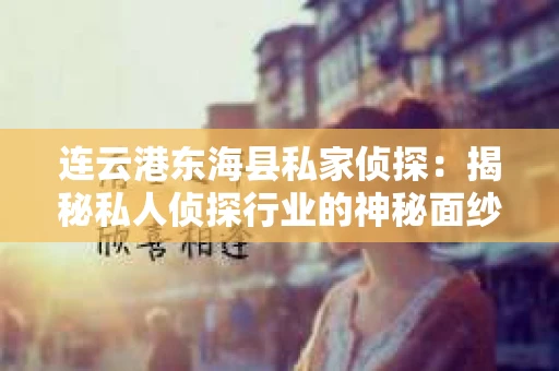 连云港东海县私家侦探：揭秘私人侦探行业的神秘面纱