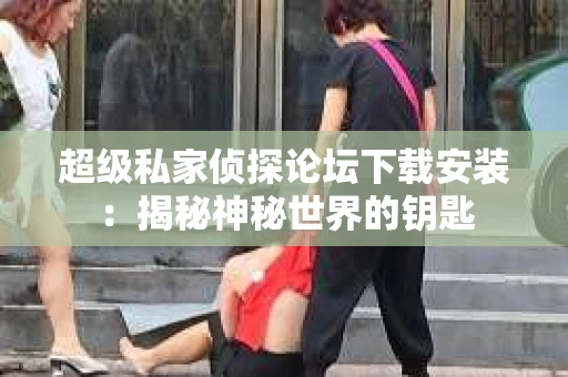 超级私家侦探论坛下载安装：揭秘神秘世界的钥匙