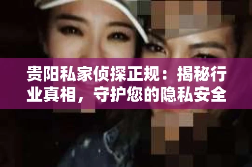 贵阳私家侦探正规：揭秘行业真相，守护您的隐私安全