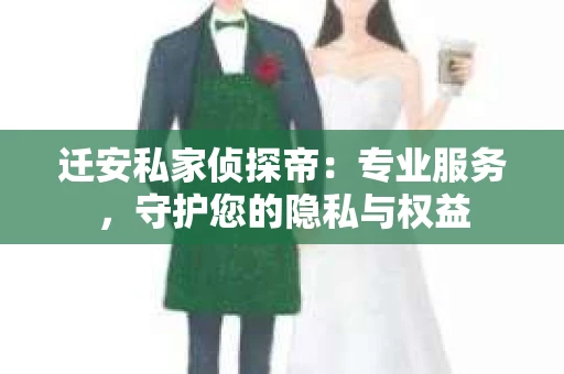 迁安私家侦探帝：专业服务，守护您的隐私与权益