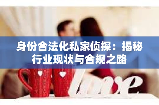 身份合法化私家侦探：揭秘行业现状与合规之路