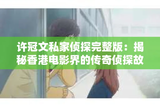 许冠文私家侦探完整版：揭秘香港电影界的传奇侦探故事