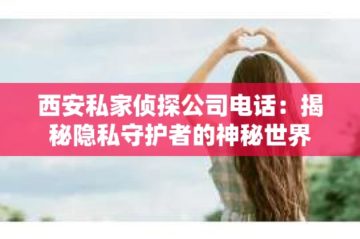 西安私家侦探公司电话：揭秘隐私守护者的神秘世界