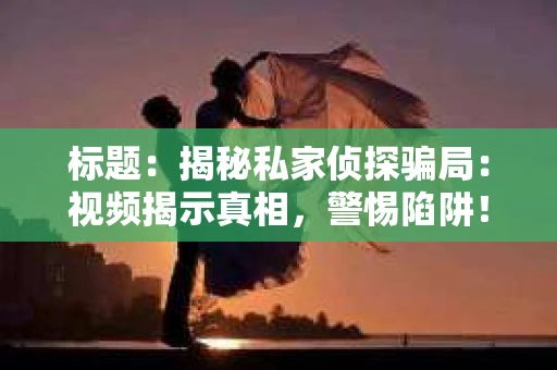 标题：揭秘私家侦探骗局：视频揭示真相，警惕陷阱！