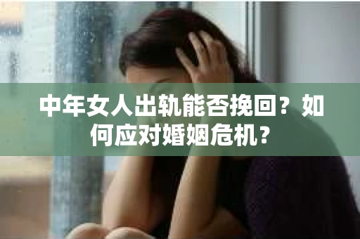 中年女人出轨能否挽回？如何应对婚姻危机？