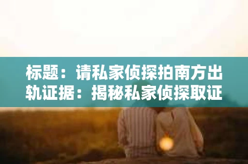 标题：请私家侦探拍南方出轨证据：揭秘私家侦探取证过程