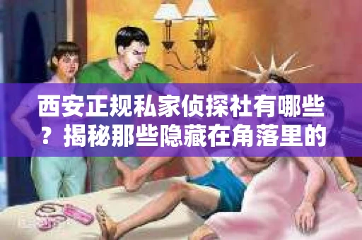 西安正规私家侦探社有哪些？揭秘那些隐藏在角落里的神秘力量