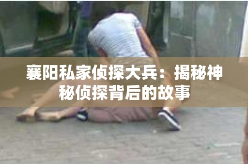 襄阳私家侦探大兵：揭秘神秘侦探背后的故事