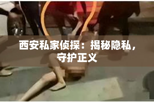 西安私家侦探：揭秘隐私，守护正义