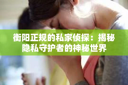 衡阳正规的私家侦探：揭秘隐私守护者的神秘世界