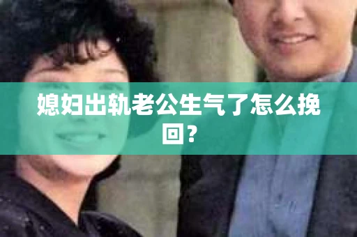 媳妇出轨老公生气了怎么挽回？