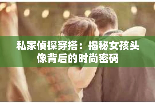 私家侦探穿搭：揭秘女孩头像背后的时尚密码