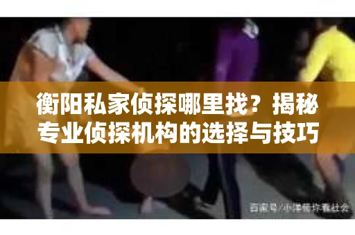 衡阳私家侦探哪里找？揭秘专业侦探机构的选择与技巧