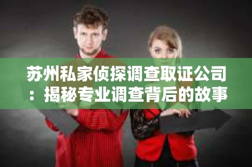 苏州私家侦探调查取证公司：揭秘专业调查背后的故事