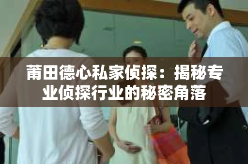 莆田德心私家侦探：揭秘专业侦探行业的秘密角落