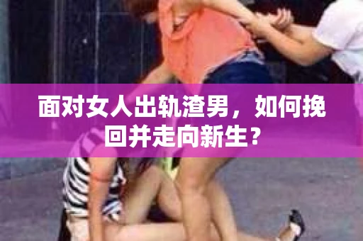 面对女人出轨渣男，如何挽回并走向新生？