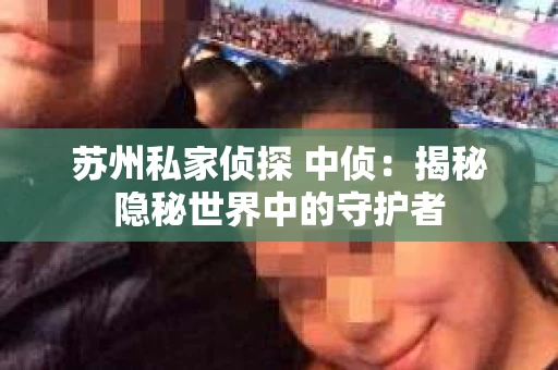 苏州私家侦探 中侦：揭秘隐秘世界中的守护者