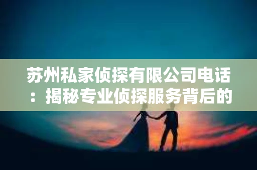 苏州私家侦探有限公司电话：揭秘专业侦探服务背后的故事