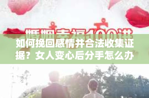 如何挽回感情并合法收集证据?女人变心后分手怎么办? 如何挽回感情并合法收集证据?女人变心后分手怎么办?