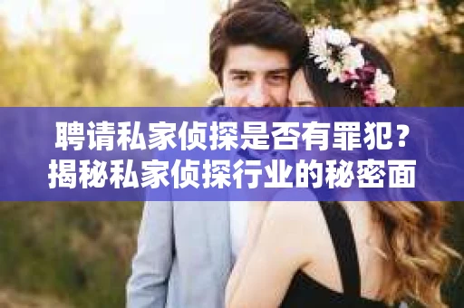 聘请私家侦探是否有罪犯？揭秘私家侦探行业的秘密面纱