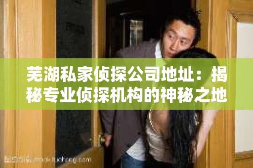 芜湖私家侦探公司地址：揭秘专业侦探机构的神秘之地