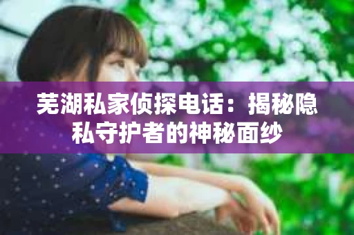 芜湖私家侦探电话：揭秘隐私守护者的神秘面纱