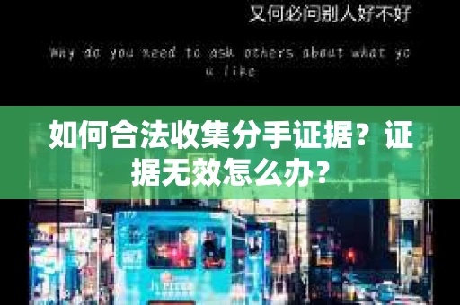 如何合法收集分手证据？证据无效怎么办？