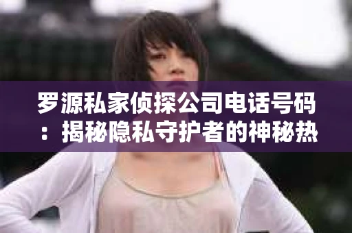 罗源私家侦探公司电话号码：揭秘隐私守护者的神秘热线