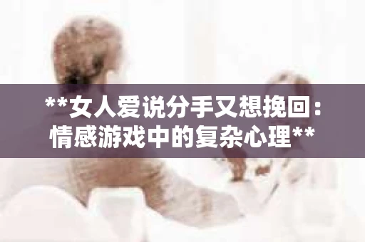 **女人爱说分手又想挽回:情感游戏中的复杂心理** **女人爱说分手又想挽回:情感游戏中的复杂心理**