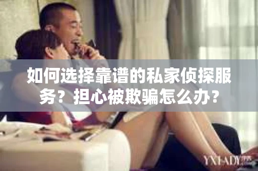 如何选择靠谱的私家侦探服务？担心被欺骗怎么办？