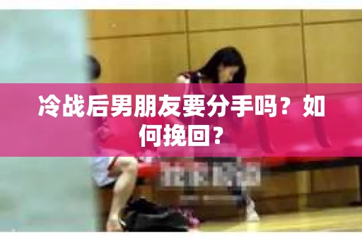 冷战后男朋友要分手吗？如何挽回？