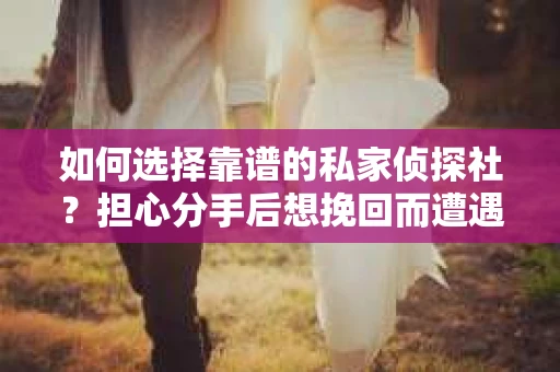 如何选择靠谱的私家侦探社？担心分手后想挽回而遭遇陷阱怎么办？