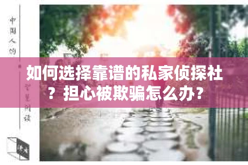 如何选择靠谱的私家侦探社？担心被欺骗怎么办？