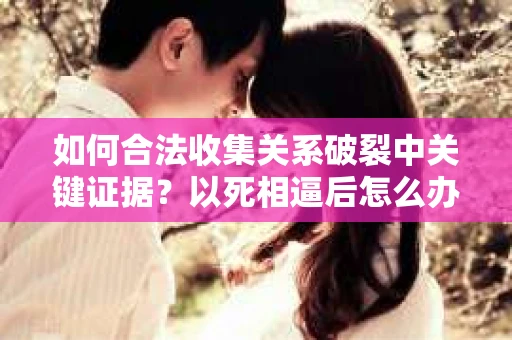 如何合法收集关系破裂中关键证据?以死相逼后怎么办? 如何合法收集关系破裂中关键证据?以死相逼后怎么办?