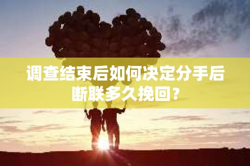 调查结束后如何决定分手后断联多久挽回? 调查结束后如何决定分手后断联多久挽回?