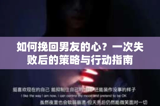 如何挽回男友的心？一次失败后的策略与行动指南