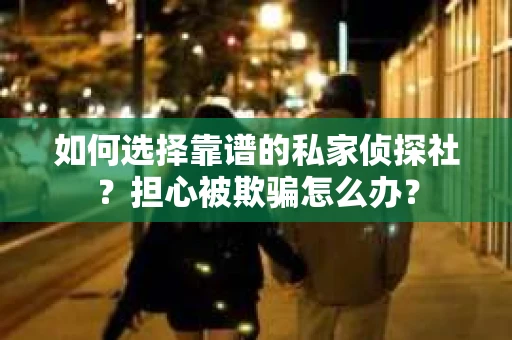 如何选择靠谱的私家侦探社？担心被欺骗怎么办？