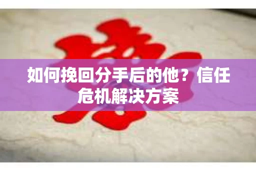 如何挽回分手后的他?信任危机解决方案 如何挽回分手后的他?信任危机解决方案