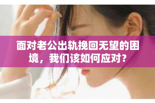 面对老公出轨挽回无望的困境，我们该如何应对？
