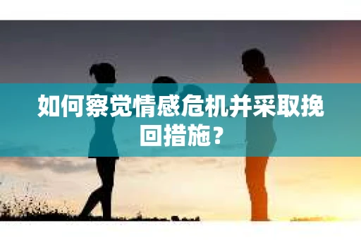 如何察觉情感危机并采取挽回措施？