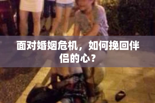 面对婚姻危机，如何挽回伴侣的心？
